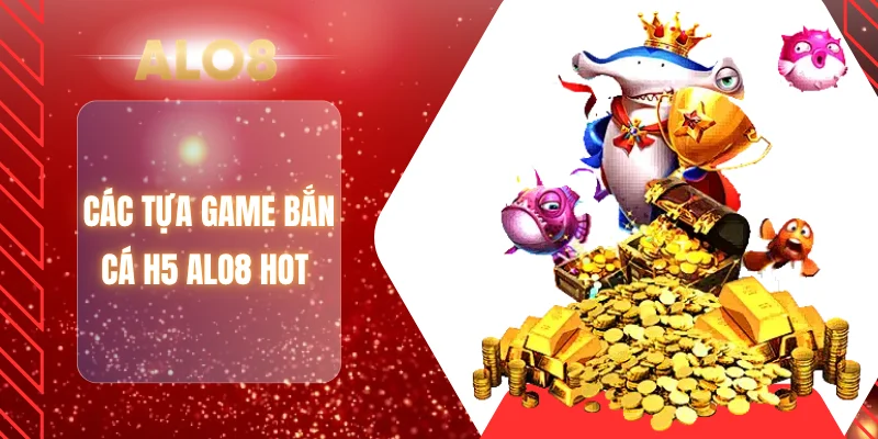 Các tựa game bắn cá H5 ALO8 hot 