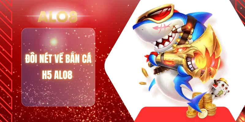 Đôi nét về bắn cá H5 ALO8 