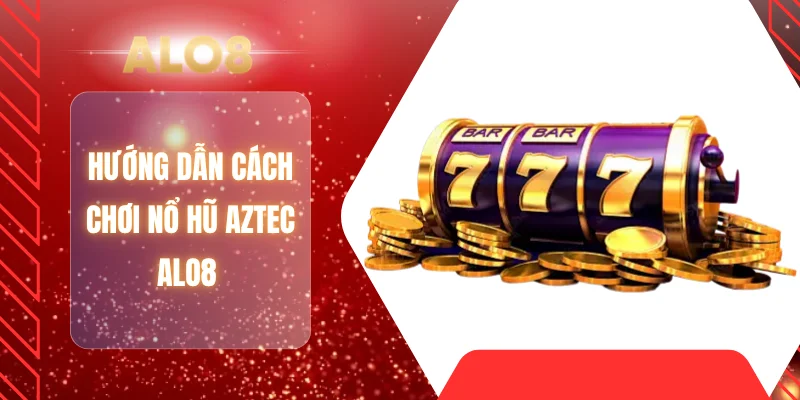 Hướng dẫn cách chơi nổ hũ Aztec ALO8 