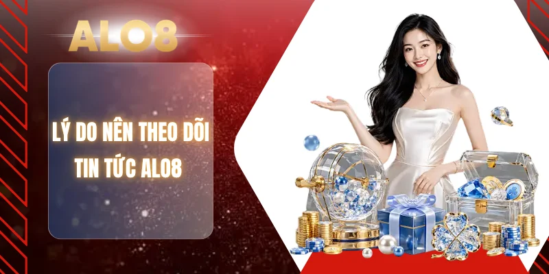 Lý do nên theo dõi tin tức ALO8